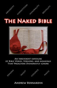 Title: The Naked Bible: An Irreverent Exposure of Bible Verses, Versions, and Meanings that Preachers Dishonestly Ignore, Author: Andrew Bernardin