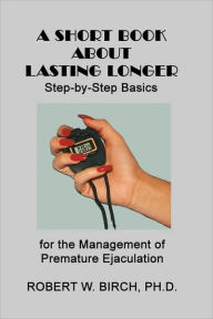 A Short Book about Lasting Longer: Step-by-Step Basics for the Management of Premature Ejaculation