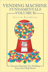 Title: Vending Machine Fundamentals Volume II: Success Strategies For Building Your Own Bulk Route, Author: Steven Woodbine