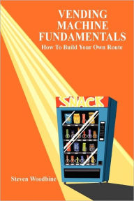 Title: Vending Machine Fundamentals: How To Build Your Own Route, Author: Steven Woodbine