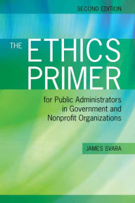 Title: The Ethics Primer for Public Administrators in Government and Nonprofit Organizations, Second Edition / Edition 2, Author: James H. Svara