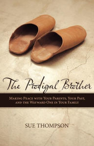 Title: The Prodigal Brother: Making Peace with Your Parents, Your Past, and the Wayward One in Your Family, Author: Thompson Sue Thompson