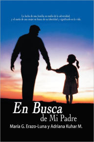 Title: En Busca de Mi Padre: La lucha de una familia en medio de la adversidad, y el sueño de una mujer en busca de su identidad y significado en la vida., Author: María G. Erazo-Luna