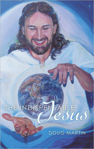 Title: The Indispensable Jesus: Our Desperate World in His Dependable Hands, Author: Doug Martin
