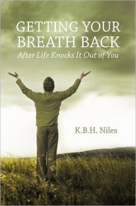 Title: Getting Your Breath Back After Life Knocks It Out of You: A Transparent Journey of Seeking God through Grief, Author: K B H Niles