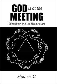 Title: God Is at the Meeting: Spirituality and the Twelve Steps, Author: Maurice C.
