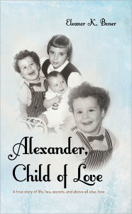 Title: Alexander, Child of Love: A true story of life, lies, secrets, and above all else, love, Author: Eleanor K. Boner