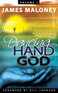 Title: Volume 1 The Dancing Hand of God: Unveiling the Fullness of God through Apostolic Signs, Wonders, and Miracles, Author: James Maloney