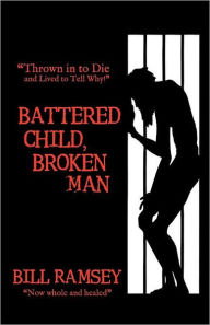 Title: Battered Child, Broken Man: Thrown in to Die and Lived to Tell Why!, Author: Bill Ramsey