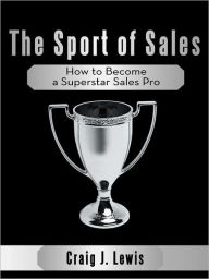 Title: The Sport of Sales: How to Become a Superstar Sales Pro, Author: Craig J. Lewis