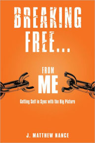 Title: Breaking Free...From Me: Getting Self in Sync with the Big Picture, Author: J. Matthew Nance