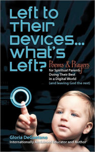 Title: Left to Their Devices...What's Left?: Poems and Prayers for Spiritual Parents Doing Their Best in a Digital World (and Leaving God the Rest), Author: Gloria DeGaetano