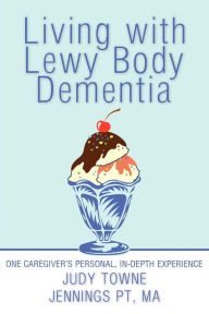 Title: Living with Lewy Body Dementia: One Caregiver's Personal, In-Depth Experience, Author: Judy Towne Jennings Pt Ma