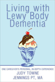 Title: Living with Lewy Body Dementia: One Caregiver's Personal, In-Depth Experience, Author: Judy Towne Jennings