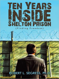 Title: Ten Years inside Shelton Prison: Finding Freedom, Author: Robert L. Segress