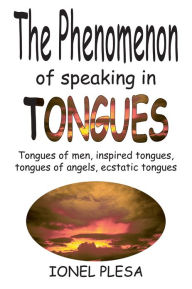 Title: The Phenomenon of Speaking in Tongues: Tongues of men, inspired tongues, tongues of angels, ecstatic tongues, Author: Ionel Plesa