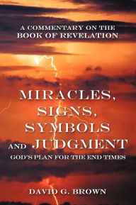 Miracles, Signs, Symbols and Judgment God's Plan for the End Times: A Commentary on the Book of Revelation