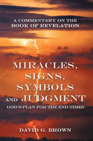 Miracles, Signs, Symbols and Judgment God's Plan for the End Times: A Commentary on the Book of Revelation