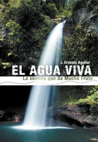 Title: El Agua Viva: La Semilla Que Da Mucho Fruto, Author: J Ernesto Aguilar