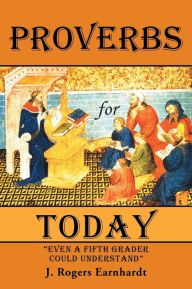 Title: Proverbs for Today: Even a Fifth Grader Could Understand, Author: J Rogers Earnhardt