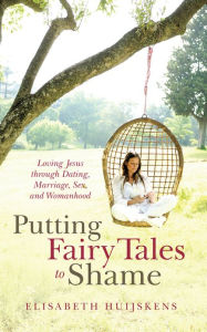 Title: Putting Fairy Tales to Shame: Loving Jesus through Dating, Marriage, Sex, and Womanhood, Author: Elisabeth Huijskens