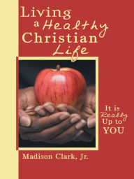 Title: Living a Healthy Christian Life: It is really up to you, Author: Madison Clark