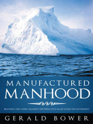 Title: Manufactured Manhood: Beating the Odds against Destructive Masculine Development, Author: Gerald Bower