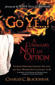 Title: Go Ye...! a Command, Not an Option: Extreme Measures Igniting You Into the Soul Winner You've Longed to Be, Author: Charles C Blackshear