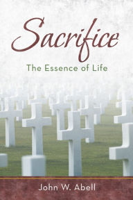 Title: Sacrifice: The Essence of Life, Author: John W. Abell