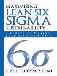 Title: Maximizing Lean Six Sigma Sustainability: Secrets to Making Lean Six Sigma Last, Author: Kyle Toppazzini