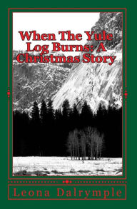Title: When The Yule Log Burns: A Christmas Story, Author: Leona Dalrymple