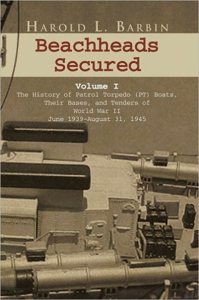 Beachheads Secured Volume I: The History of Patrol Torpedo (PT) Boats, Their Bases, and Tenders of World War II June 1939-August 31, 1945