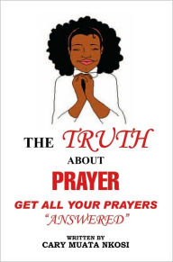 Title: THE TRUTH ABOUT PRAYER: Get All Your Prayers Answered, Author: Cary Muata Nkosi