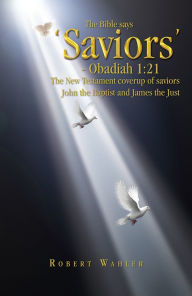 Title: The Bible says 'Saviors' - Obadiah 1:21: The New Testament coverup of saviors John the Baptist and James the Just, Author: Robert Wahler