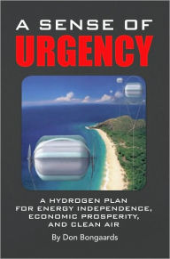 Title: A Sense of Urgency: A Hydrogen Plan for Energy Independence, Economic Prosperity, and Clean Air, Author: Don Bongaards