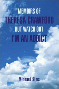 Title: MEMOIRS OF THERESA CRAWFORD BUT WATCH OUT I'M AN ADDICT, Author: Michael Sims