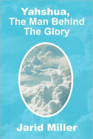 Title: Yahshua, the Man Behind the Glory, Author: Jarid Miller