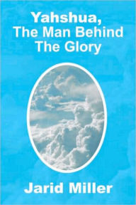Title: Yahshua, The Man Behind The Glory, Author: Jarid Miller