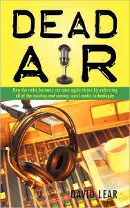 Title: Dead Air: How the Radio Business Can Once Again Thrive by Embracing All of the Existing and Coming Social Media Technologies, Author: Lear David Lear