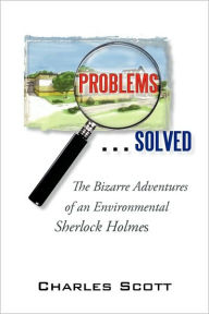 Title: Problems...Solved: The Bizarre Adventures of an Environmental Sherlock Holmes, Author: Charles Scott