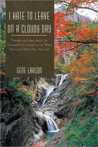 I Hate to Leave on a Cloudy Day: Thoughts and Ideas about Life Garnered From Living It or Let What You Love Define How You Live