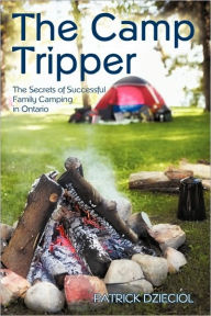 Title: The Camp Tripper: The Secrets of Successful Family Camping in Ontario, Author: Patrick Dzieciol
