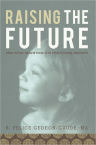 Title: Raising the Future: Practical Parenting for Practicing Parents, Author: R. Felice Gedeon-Gaude MA