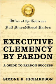 Title: Executive Clemency by Pardon: A Guide to Pardon Success, Author: Simone R Richardson