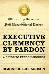 Title: Executive Clemency by Pardon: A Guide to Pardon Success, Author: Simone R. Richardson