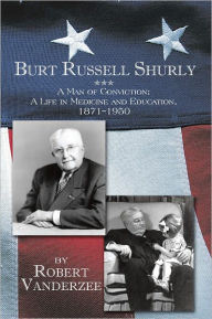 Title: Burt Russell Shurly: A Man of Conviction, A Life in Medicine and Education, 1871-1950, Author: Robert Vanderzee