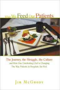 What We Feed Our Patients: The Journey, the Struggle, the Culture and How One Unrelenting Chef is Changing The Way Patients in Hospitals Are Fed