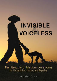 Title: Invisible and Voiceless: The Struggle of Mexican Americans for Recognition, Justice, and Equality, Author: Martha Caso