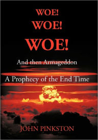 Title: Woe! Woe! Woe! and then Armageddon: A Prophecy of the End Time, Author: John A Pinkston