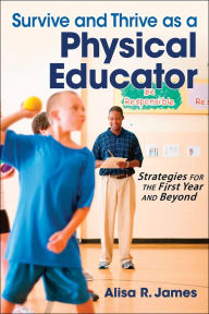 Title: Survive and Thrive as a Physical Educator: Strategies for the First Year and Beyond / Edition 1, Author: Alisa R. James